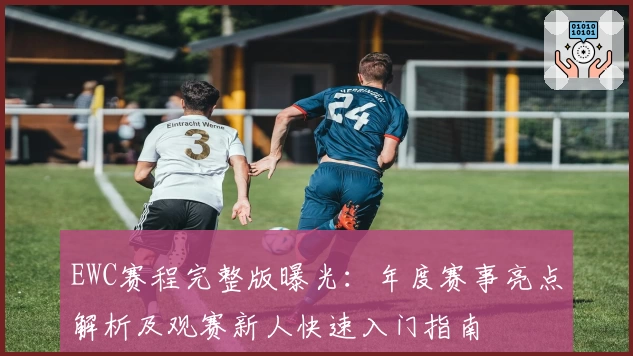 EWC赛程完整版曝光：年度赛事亮点解析及观赛新人快速入门指南