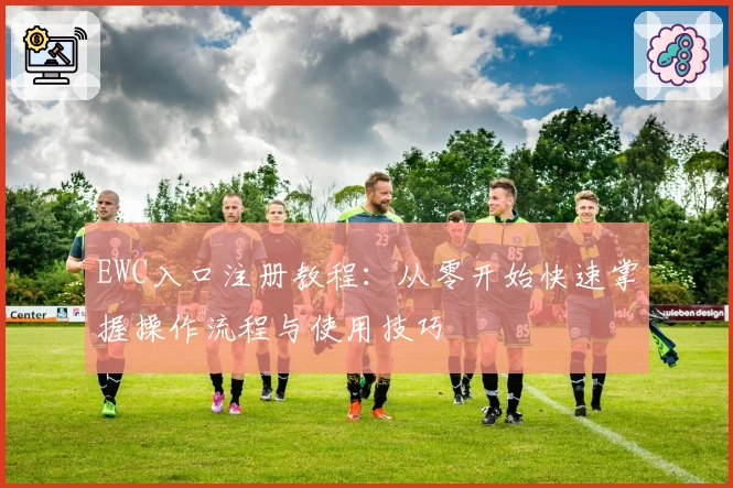 EWC入口注册教程：从零开始快速掌握操作流程与使用技巧