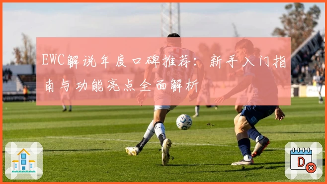 EWC解说年度口碑推荐：新手入门指南与功能亮点全面解析