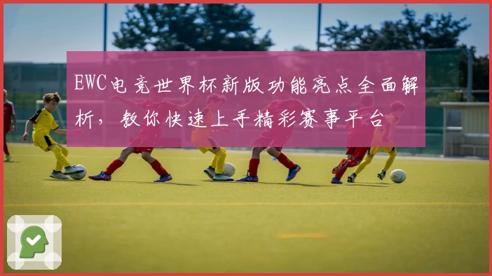 EWC电竞世界杯新版功能亮点全面解析，教你快速上手精彩赛事平台