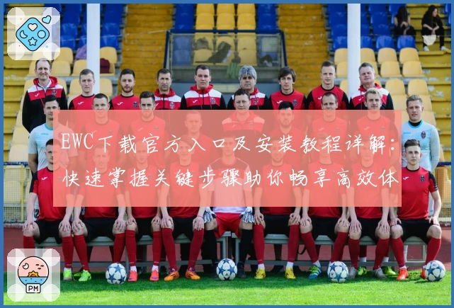 EWC下载官方入口及安装教程详解：快速掌握关键步骤助你畅享高效体验
