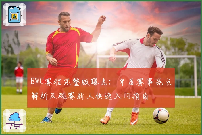 EWC赛程完整版曝光:年度赛事亮点解析及观赛新人快速入门指南