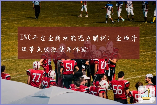 EWC平台全新功能亮点解析：全面升级带来极致使用体验