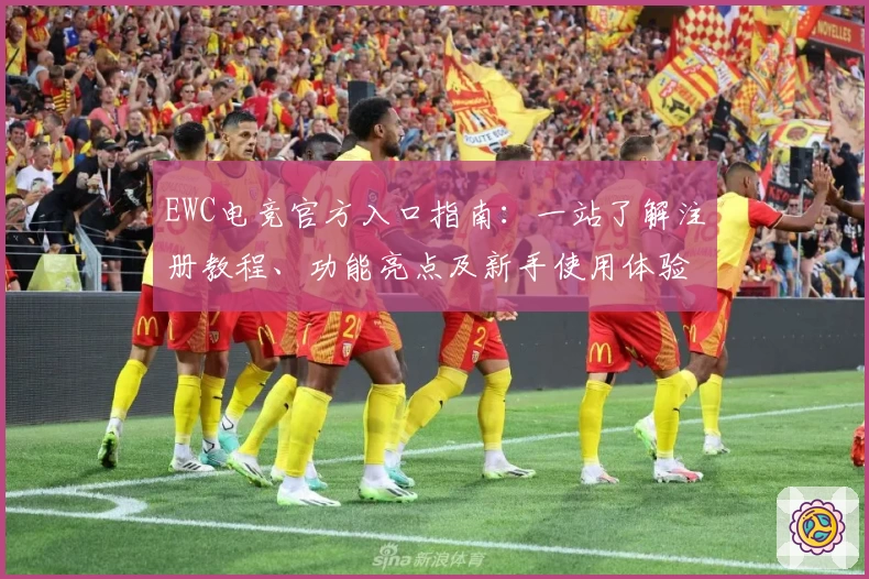EWC电竞官方入口指南：一站了解注册教程、功能亮点及新手使用体验