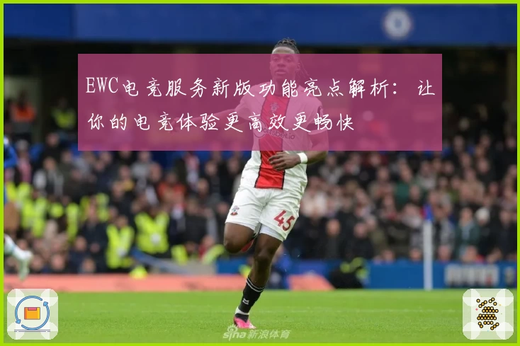 EWC电竞服务新版功能亮点解析：让你的电竞体验更高效更畅快