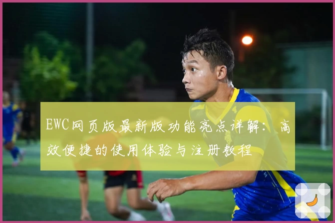 EWC网页版最新版功能亮点详解：高效便捷的使用体验与注册教程