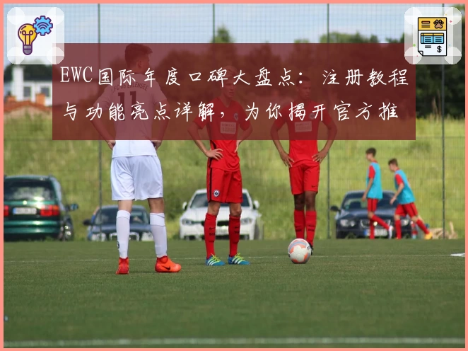 EWC国际年度口碑大盘点：注册教程与功能亮点详解，为你揭开官方推荐的独特魅力