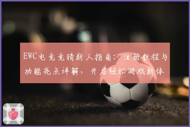 EWC电竞竞猜新人指南：注册教程与功能亮点详解，开启轻松游戏新体验