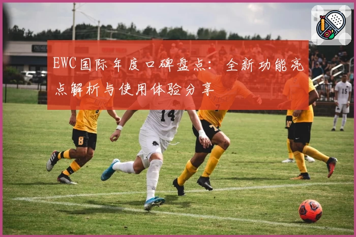 EWC国际年度口碑盘点：全新功能亮点解析与使用体验分享