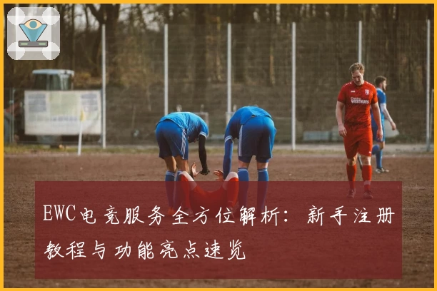 EWC电竞服务全方位解析：新手注册教程与功能亮点速览