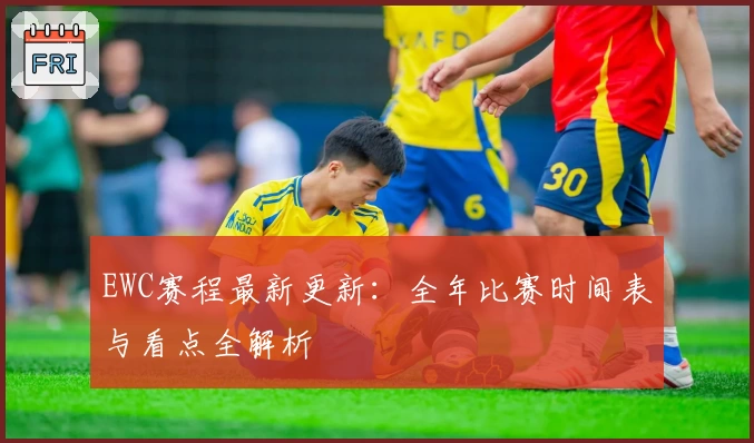 EWC赛程最新更新：全年比赛时间表与看点全解析