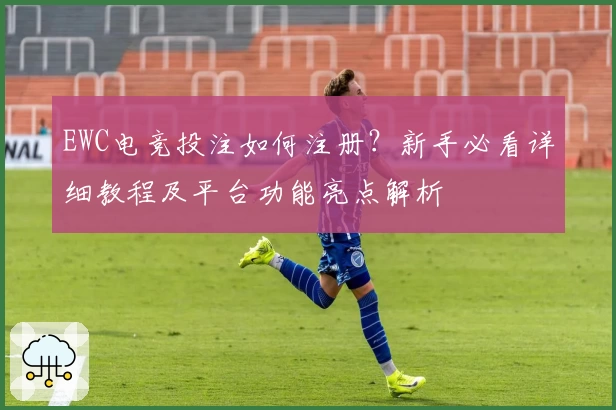 EWC电竞投注如何注册？新手必看详细教程及平台功能亮点解析