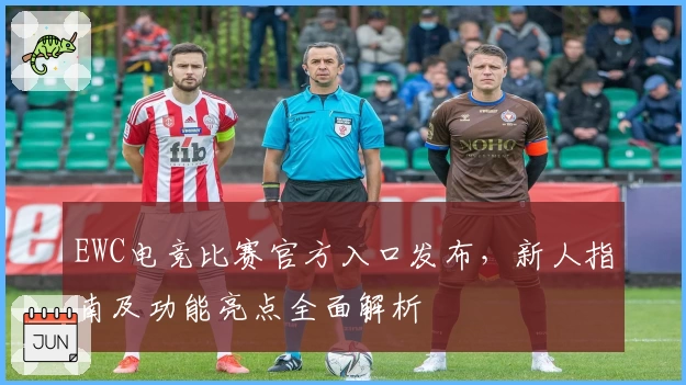 EWC电竞比赛官方入口发布，新人指南及功能亮点全面解析