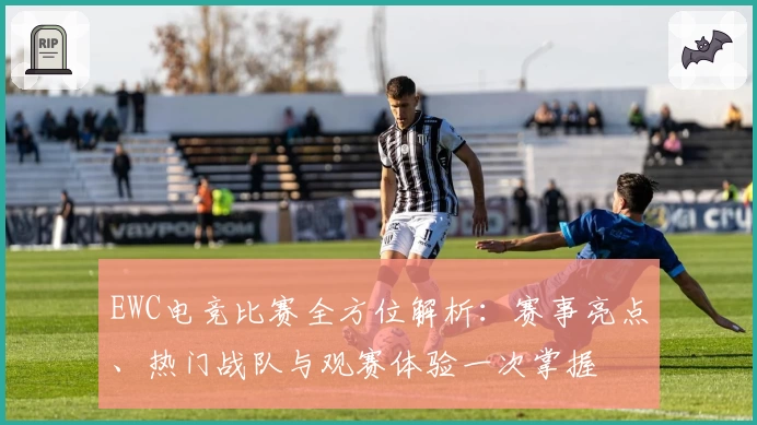 EWC电竞比赛全方位解析：赛事亮点、热门战队与观赛体验一次掌握