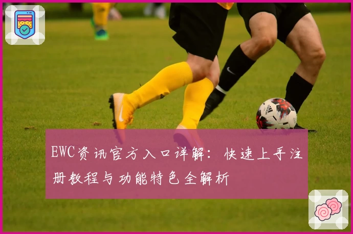EWC资讯官方入口详解:快速上手注册教程与功能特色全解析