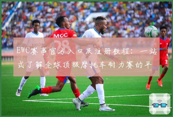 EWC赛事官方入口及注册教程：一站式了解全球顶级摩托车耐力赛的平台