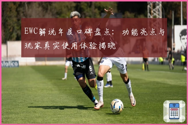 EWC解说年度口碑盘点：功能亮点与玩家真实使用体验揭晓