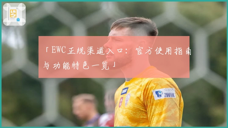 「EWC正规渠道入口：官方使用指南与功能特色一览」