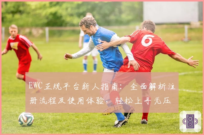 EWC正规平台新人指南：全面解析注册流程及使用体验，轻松上手无压力