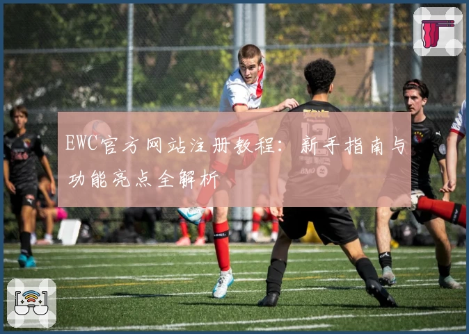 EWC官方网站注册教程：新手指南与功能亮点全解析