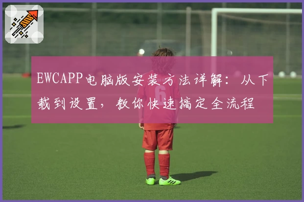 EWCAPP电脑版安装方法详解：从下载到设置，教你快速搞定全流程