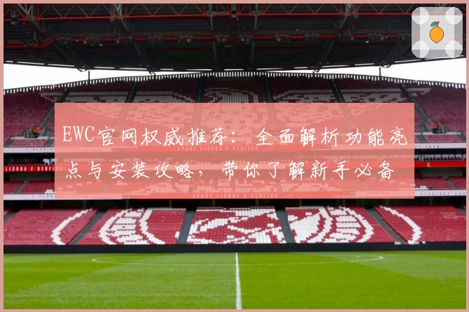 EWC官网权威推荐：全面解析功能亮点与安装攻略，带你了解新手必备指南