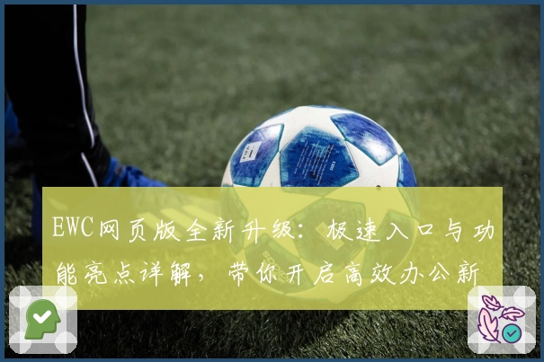 EWC网页版全新升级：极速入口与功能亮点详解，带你开启高效办公新体验