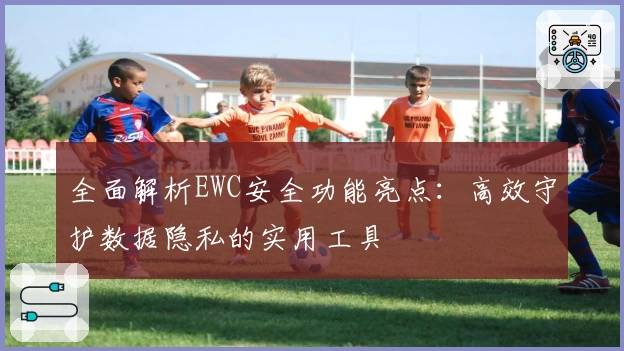 全面解析EWC安全功能亮点:高效守护数据隐私的实用工具