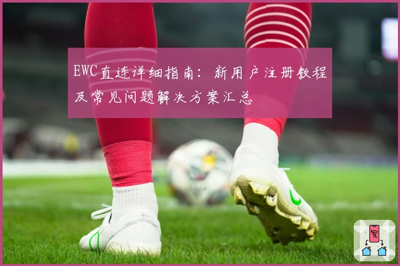 EWC直连详细指南：新用户注册教程及常见问题解决方案汇总