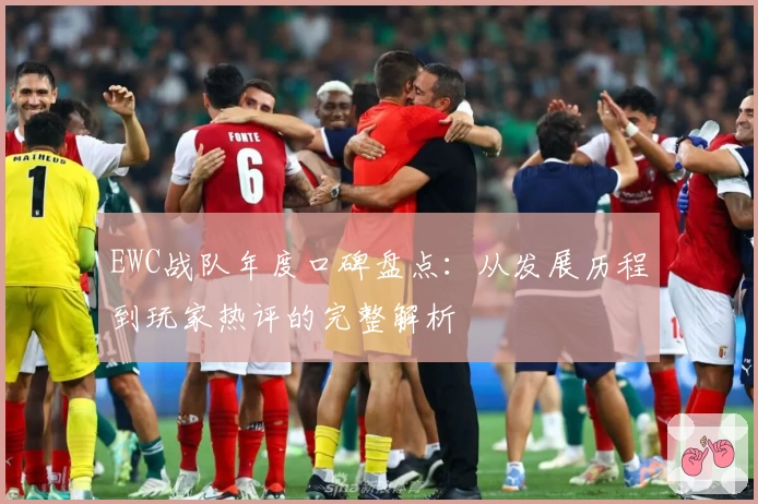 EWC战队年度口碑盘点：从发展历程到玩家热评的完整解析
