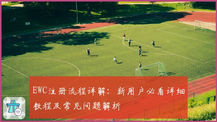 EWC注册流程详解：新用户必看详细教程及常见问题解析