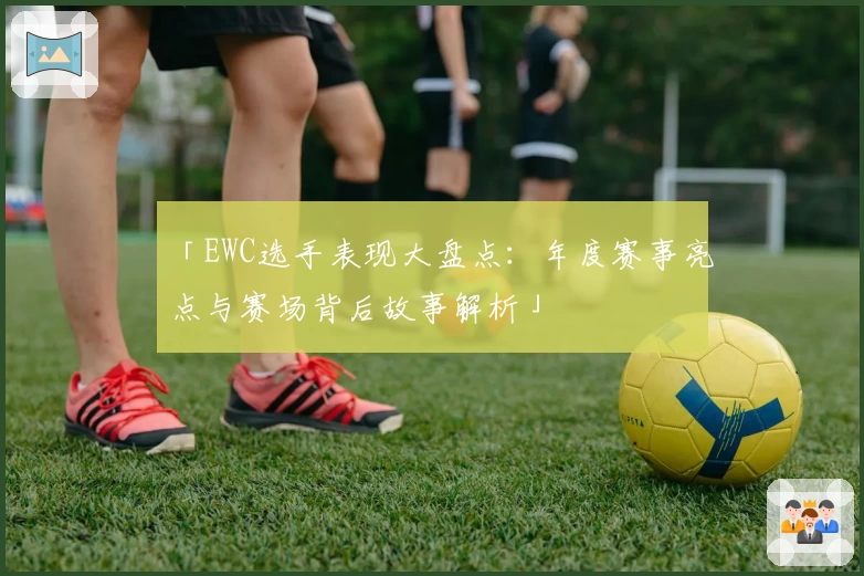 「EWC选手表现大盘点：年度赛事亮点与赛场背后故事解析」
