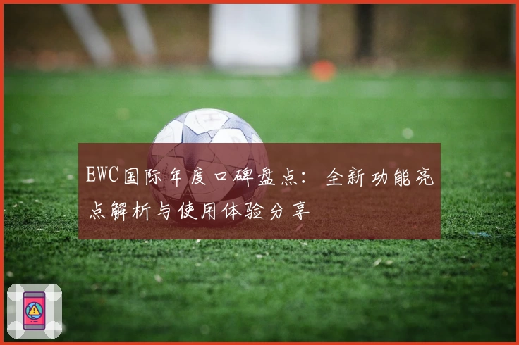 EWC国际年度口碑盘点：全新功能亮点解析与使用体验分享