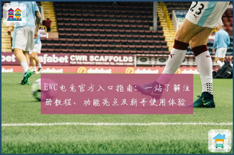 EWC电竞官方入口指南：一站了解注册教程、功能亮点及新手使用体验