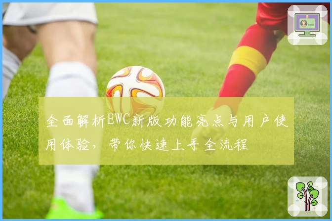 全面解析EWC新版功能亮点与用户使用体验，带你快速上手全流程