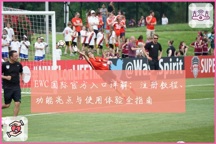 EWC国际官方入口详解：注册教程、功能亮点与使用体验全指南