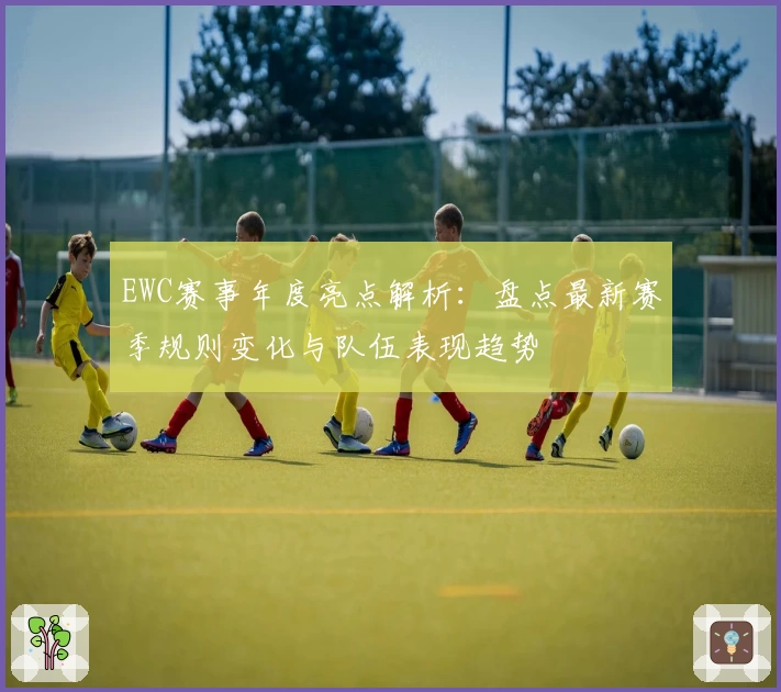 EWC赛事年度亮点解析：盘点最新赛季规则变化与队伍表现趋势