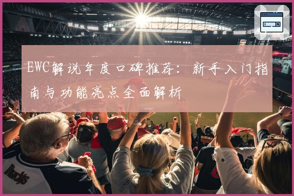 EWC解说年度口碑推荐：新手入门指南与功能亮点全面解析