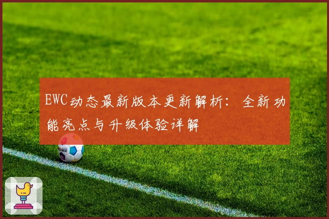 EWC动态最新版本更新解析：全新功能亮点与升级体验详解