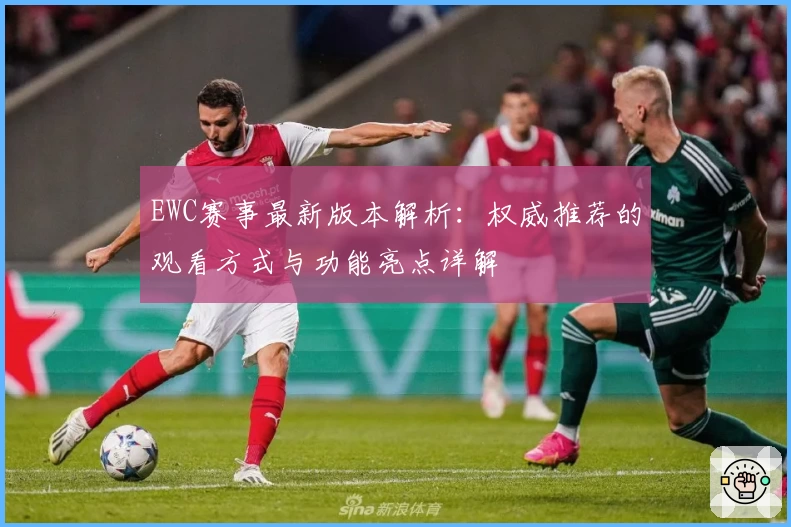 EWC赛事最新版本解析:权威推荐的观看方式与功能亮点详解