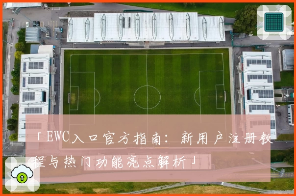 「EWC入口官方指南：新用户注册教程与热门功能亮点解析」