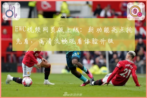 EWC视频网页版上线:新功能亮点抢先看,高清流畅观看体验升级