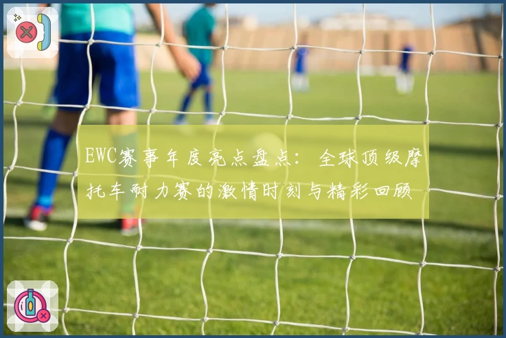 EWC赛事年度亮点盘点：全球顶级摩托车耐力赛的激情时刻与精彩回顾