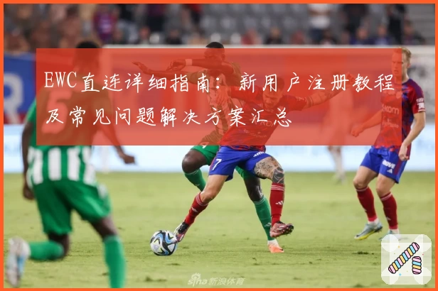 EWC直连详细指南：新用户注册教程及常见问题解决方案汇总