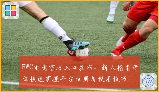 EWC电竞官方入口发布，新人指南带你快速掌握平台注册与使用技巧