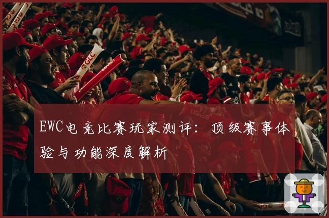 EWC电竞比赛玩家测评：顶级赛事体验与功能深度解析