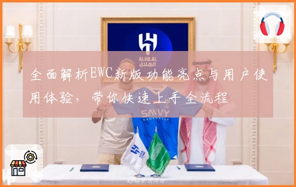 全面解析EWC新版功能亮点与用户使用体验，带你快速上手全流程