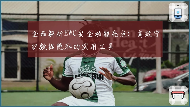 全面解析EWC安全功能亮点：高效守护数据隐私的实用工具