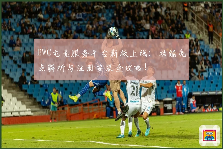EWC电竞服务平台新版上线:功能亮点解析与注册安装全攻略!