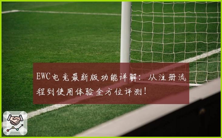 EWC电竞最新版功能详解：从注册流程到使用体验全方位评测！